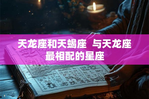 天龙座和天蝎座  与天龙座最相配的星座
