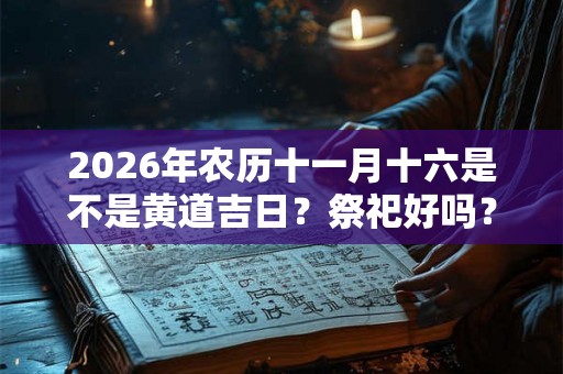 2026年农历十一月十六是不是黄道吉日？祭祀好吗？