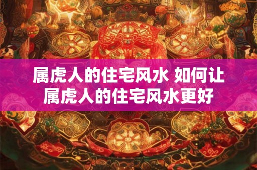 属虎人的住宅风水 如何让属虎人的住宅风水更好