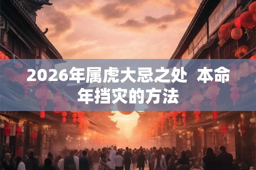 2026年属虎大忌之处  本命年挡灾的方法