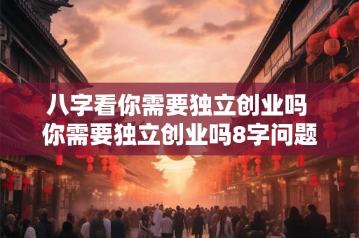 八字看你需要独立创业吗 你需要独立创业吗8字问题