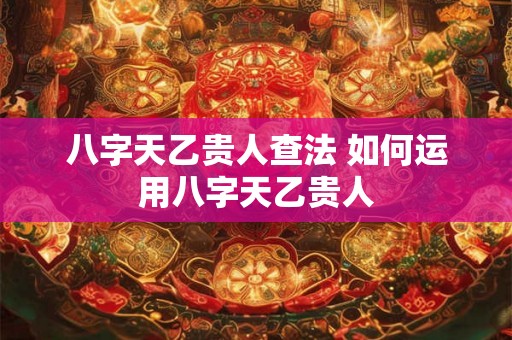 八字天乙贵人查法 如何运用八字天乙贵人