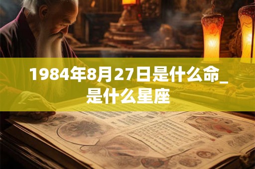 1984年8月27日是什么命_是什么星座 1984年8月27日是什么命_是什么星座