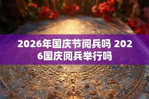 2026年国庆节阅兵吗 2026国庆阅兵举行吗