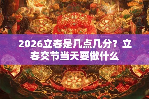 2026立春是几点几分?立春交节当天要做什么 2026立春是几点几分?立春交节当天要做什么