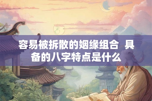 容易被拆散的姻缘组合  具备的八字特点是什么