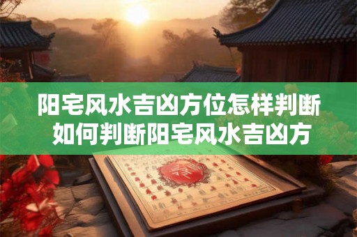 阳宅风水吉凶方位怎样判断 如何判断阳宅风水吉凶方位