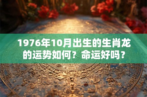 1976年10月出生的生肖龙的运势如何?命运好吗? 1976年10月出生的生肖龙的运势如何?命运好吗?