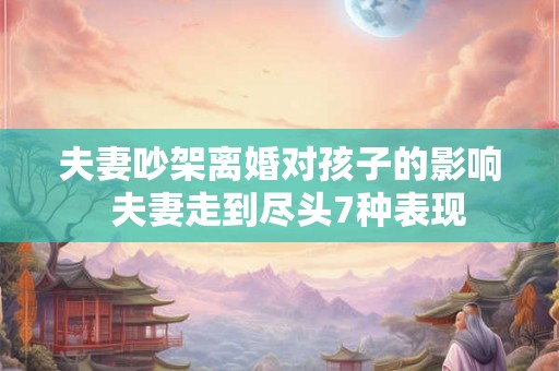夫妻吵架离婚对孩子的影响  夫妻走到尽头7种表现
