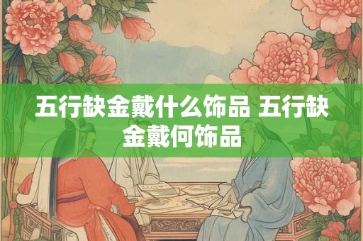 五行缺金戴什么饰品 五行缺金戴何饰品 五行缺金戴什么饰品 五行缺金戴何饰品