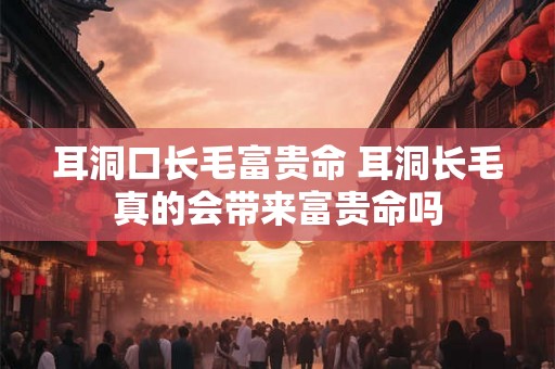 耳洞口长毛富贵命 耳洞长毛真的会带来富贵命吗