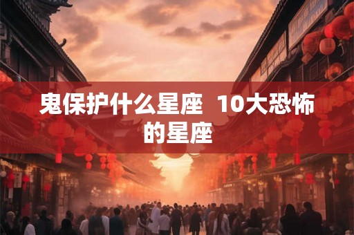 鬼保护什么星座 10大恐怖的星座 鬼保护什么星座 10大恐怖的星座