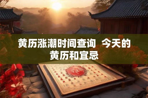 黄历涨潮时间查询  今天的黄历和宜忌