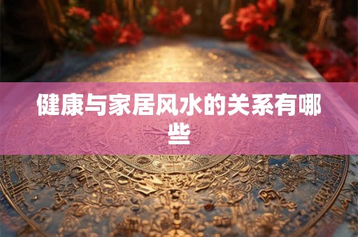 健康与家居风水的关系有哪些