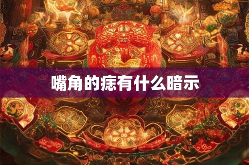 嘴角的痣有什么暗示 嘴角的痣有什么暗示