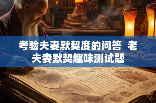 考验夫妻默契度的问答  老夫妻默契趣味测试题