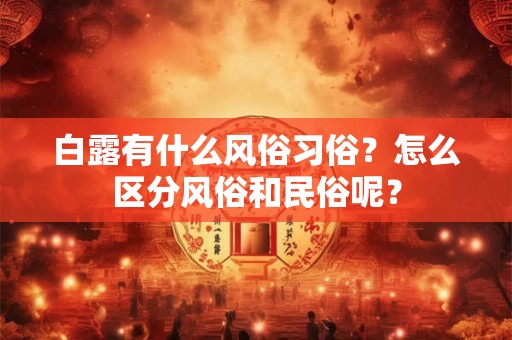 白露有什么风俗习俗?怎么区分风俗和民俗呢? 白露有什么风俗习俗?怎么区分风俗和民俗呢?