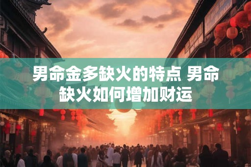 男命金多缺火的特点 男命缺火如何增加财运