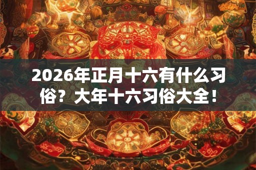 2026年正月十六有什么习俗?大年十六习俗大全! 2026年正月十六有什么习俗?大年十六习俗大全!