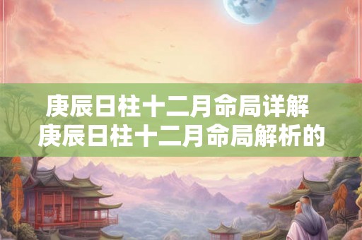 庚辰日柱十二月命局详解 庚辰日柱十二月命局解析的疑问