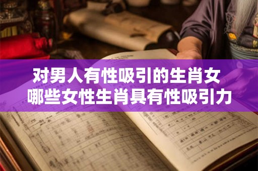 对男人有性吸引的生肖女 哪些女性生肖具有性吸引力
