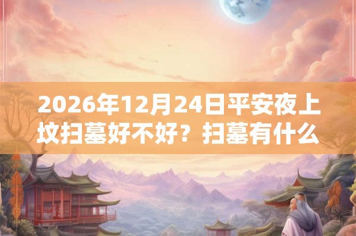 2026年12月24日平安夜上坟扫墓好不好？扫墓有什么禁忌？