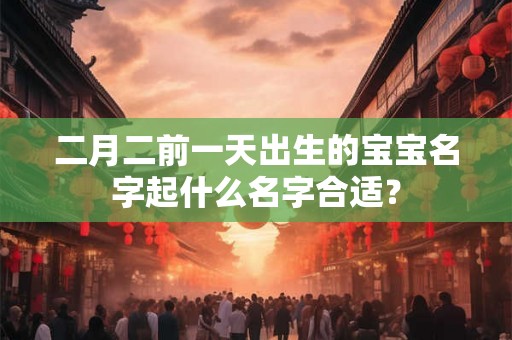 二月二前一天出生的宝宝名字起什么名字合适? 二月二前一天出生的宝宝名字起什么名字合适?