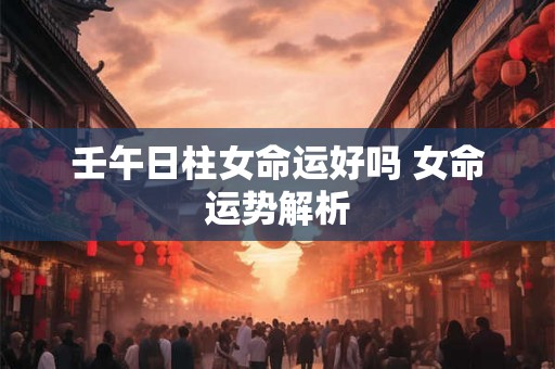 壬午日柱女命运好吗 女命运势解析