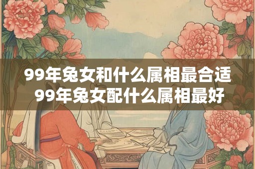 99年兔女和什么属相最合适 99年兔女配什么属相最好