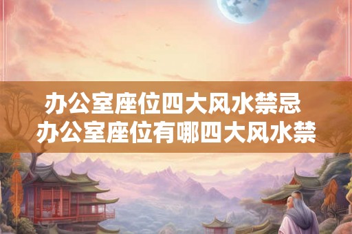 办公室座位四大风水禁忌 办公室座位有哪四大风水禁忌 办公室座位四大风水禁忌 办公室座位有哪四大风水禁忌