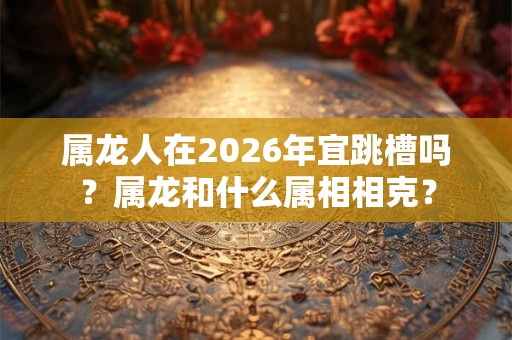 属龙人在2026年宜跳槽吗？属龙和什么属相相克？