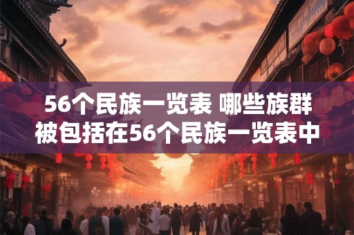 56个民族一览表 哪些族群被包括在56个民族一览表中 56个民族一览表 哪些族群被包括在56个民族一览表中