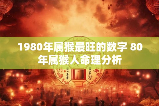 1980年属猴最旺的数字 80年属猴人命理分析 1980年属猴最旺的数字 80年属猴人命理分析