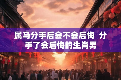属马分手后会不会后悔  分手了会后悔的生肖男