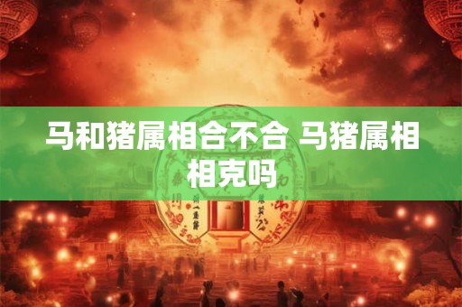 马和猪属相合不合 马猪属相相克吗