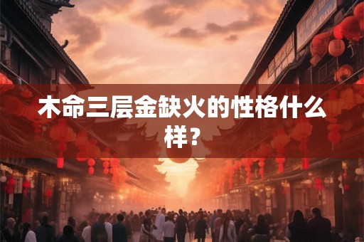 木命三层金缺火的性格什么样？