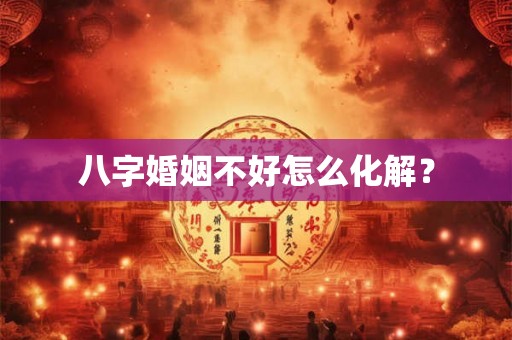 八字婚姻不好怎么化解？