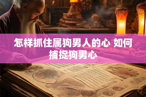 怎样抓住属狗男人的心 如何捕捉狗男心