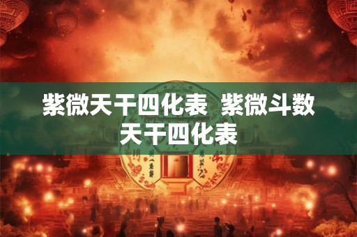 紫微天干四化表  紫微斗数天干四化表