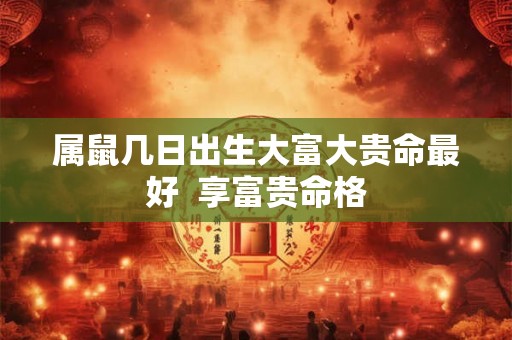 属鼠几日出生大富大贵命最好  享富贵命格
