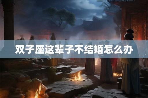 双子座这辈子不结婚怎么办 双子座这辈子不结婚怎么办