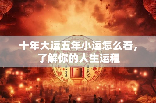 十年大运五年小运怎么看,了解你的人生运程 十年大运五年小运怎么看,了解你的人生运程