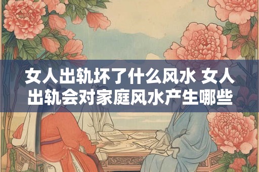 女人出轨坏了什么风水 女人出轨会对家庭风水产生哪些影响