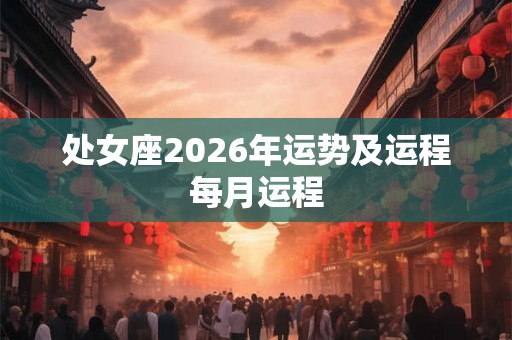 处女座2026年运势及运程每月运程 处女座2026年运势及运程每月运程