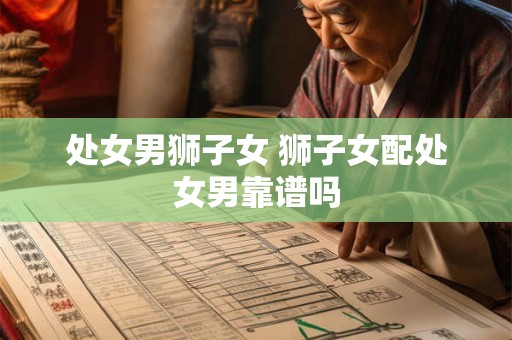 处女男狮子女 狮子女配处女男靠谱吗
