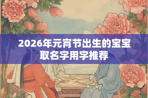 2026年元宵节出生的宝宝取名字用字推荐 2026年元宵节出生的宝宝取名字用字推荐