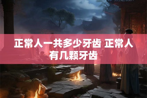 正常人一共多少牙齿 正常人有几颗牙齿 正常人一共多少牙齿 正常人有几颗牙齿
