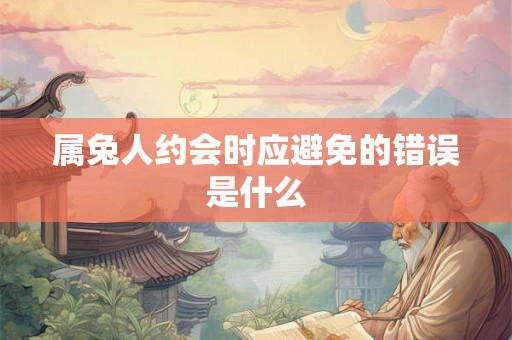属兔人约会时应避免的错误是什么 属兔人约会时应避免的错误是什么