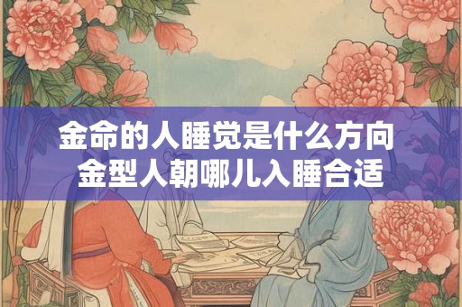 金命的人睡觉是什么方向 金型人朝哪儿入睡合适