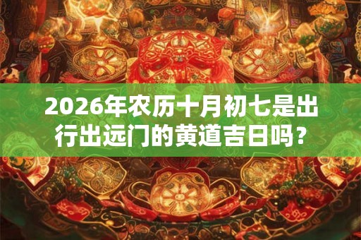 2026年农历十月初七是出行出远门的黄道吉日吗？